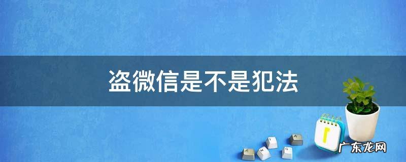 盗微信是不是犯法 盗微信是违法犯罪吗