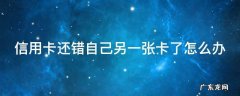信用卡还错自己另一张卡了怎么办理 信用卡还错自己另一张卡了怎么办