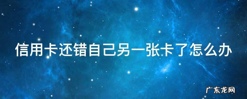 信用卡还错自己另一张卡了怎么办理 信用卡还错自己另一张卡了怎么办