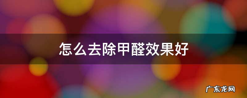 怎么去除甲醛效果好 怎么去除甲醛效果最好