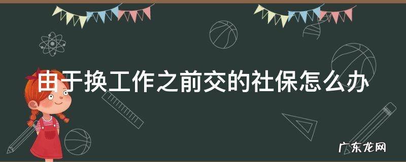 由于换工作之前交的社保怎么办呢 由于换工作之前交的社保怎么办
