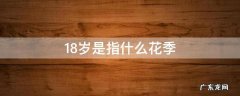 18岁花季的年龄是指多少岁 18岁是指什么花季