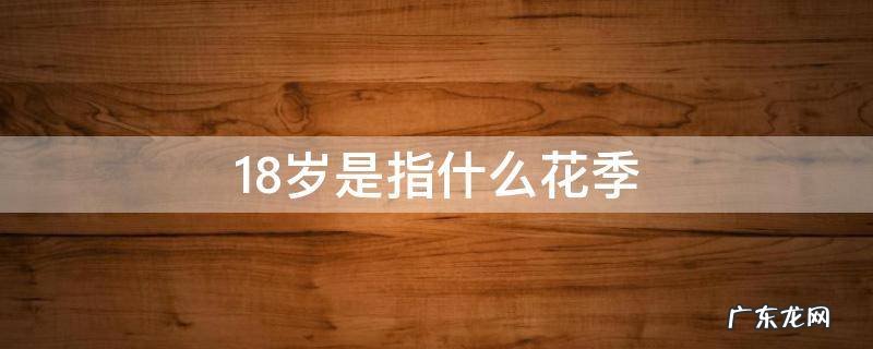 18岁花季的年龄是指多少岁 18岁是指什么花季