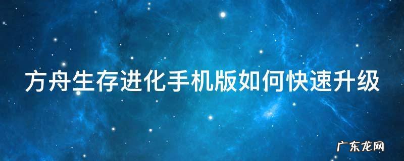 方舟生存进化手机版如何快速升级龙 方舟生存进化手机版如何快速升级