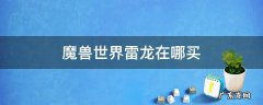 魔兽世界雷龙在哪买 魔兽世界 雷龙在哪买