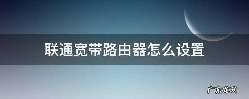 联通宽带路由器怎么设置无线上网 联通宽带路由器怎么设置