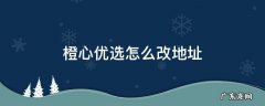 橙心优选怎样改地址 橙心优选怎么改地址