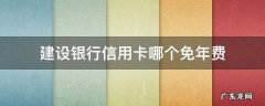 建设银行卡免年费吗 建设银行信用卡哪个免年费