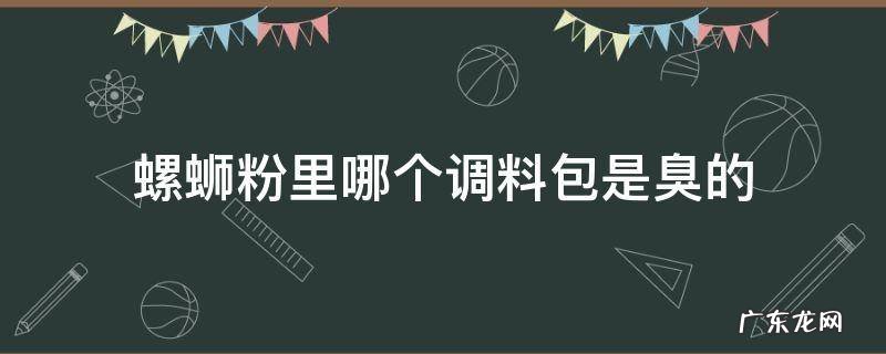 螺蛳粉里哪个调料包是臭的 螺蛳粉哪一个料包臭