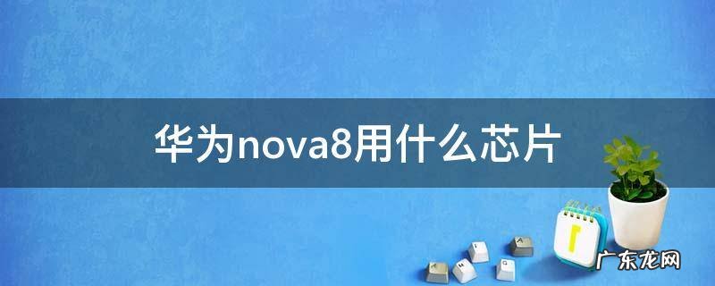 华为nova8搭载什么芯片 华为nova8用什么芯片
