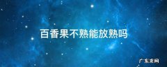 百香果不熟能放熟吗 百香果能不能放熟