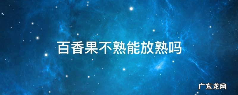 百香果不熟能放熟吗 百香果能不能放熟