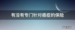 有没有专门针对癌症的保险 哪种保险保癌症