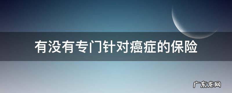 有没有专门针对癌症的保险 哪种保险保癌症