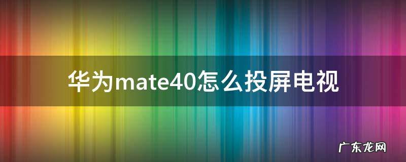 华为mate40如何投屏电视 华为mate40怎么投屏电视