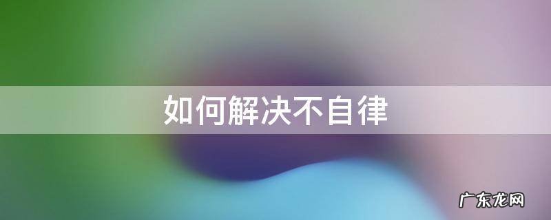 如何解决不自律 如何克服不自律