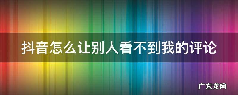 抖音怎么让别人看不到我的评论 抖音怎么让别人看不到我的评论区