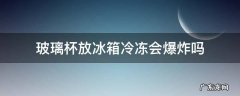 玻璃杯放冰箱冷冻会爆炸吗 玻璃杯放在冰箱里会不会炸开