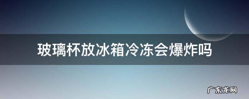 玻璃杯放冰箱冷冻会爆炸吗 玻璃杯放在冰箱里会不会炸开