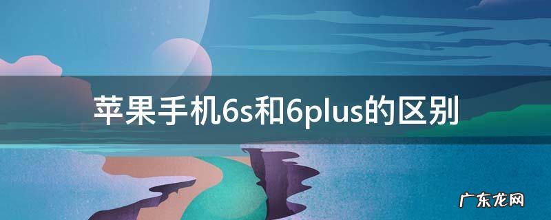 苹果手机6s和6plus的区别那个好用? 苹果手机6s和6plus的区别