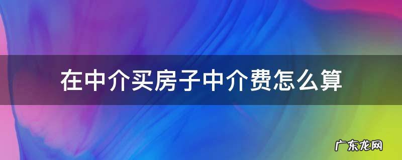 在中介买房子中介费怎么算 中介买房子的中介费怎么算
