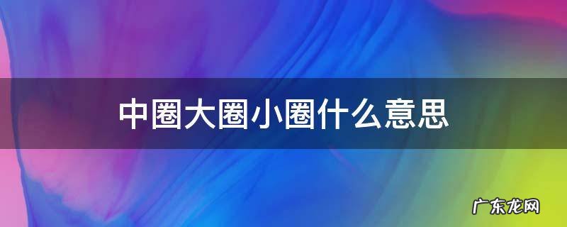 中圈大圈小圈什么意思 中圈大圈是什么意思