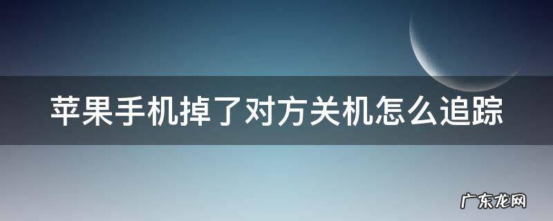 苹果手机掉了对方关机怎么追踪 iphone掉了对方关机怎么定位