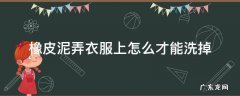 怎么洗衣服上的橡皮泥 橡皮泥弄衣服上怎么才能洗掉
