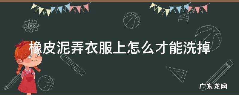 怎么洗衣服上的橡皮泥 橡皮泥弄衣服上怎么才能洗掉