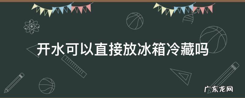 开水可以直接放冰箱冷藏吗 凉开水可以放冰箱冷藏吗