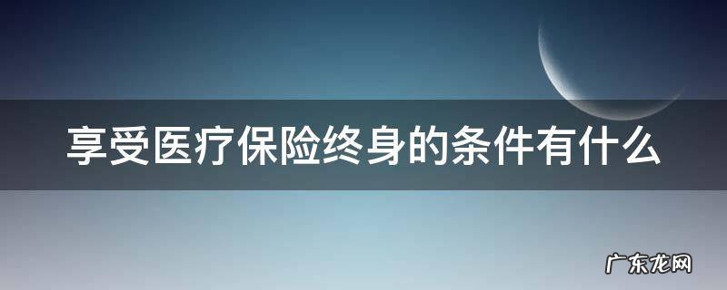医疗保险终身享受待遇 享受医疗保险终身的条件有什么