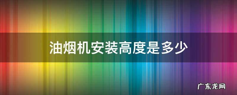 中式抽油烟机安装高度是多少 油烟机安装高度是多少