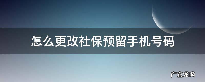 怎么更改社保预留手机号码 手机上如何更改社保卡预留手机号码