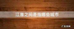 江淮是指哪几个城市 江淮之间是指哪些城市