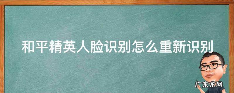 和平精英人脸识别怎么重新识别 和平精英人脸识别后怎么重新人脸识别