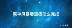 原神风暴后遗症怎么完成 原神风暴后遗症怎么完成视频
