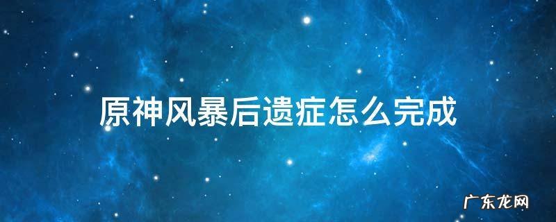 原神风暴后遗症怎么完成 原神风暴后遗症怎么完成视频