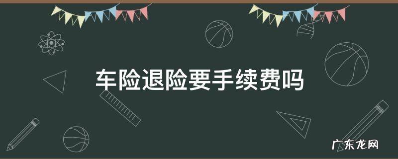 退车险要手续费是多少 车险退险要手续费吗