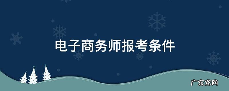 电子商务师报考条件 初级电子商务师报考条件