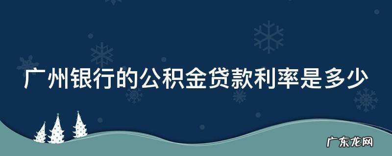 广州银行的公积金贷款利率是多少 广州银行公积金比例
