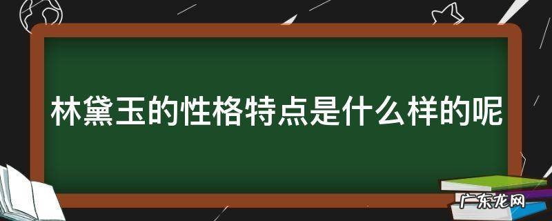 林黛玉的性格特点是什么样的呢图片 林黛玉的性格特点是什么样的呢
