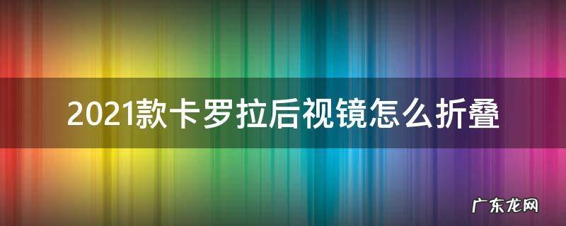 2021款卡罗拉后视镜怎么折叠 卡罗拉2021款后视镜怎样折叠
