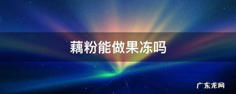 藕粉冻怎么做 藕粉能做果冻吗