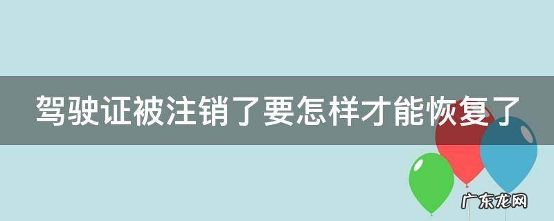 驾驶证被注销了要怎样才能恢复了 驾驶证注销三年以上后如何恢复