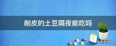 削皮的土豆可以隔夜吗 削皮的土豆隔夜能吃吗