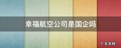 幸福航空公司是国企吗 幸福航空有限责任公司是国企吗
