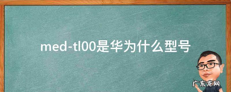 medtl00是华为什么型号 med-tl00是华为什么型号