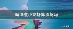 啤酒小龙虾算不算酒驾 啤酒煮小龙虾算酒驾吗