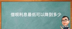 借呗利息最低可以降到多少 借呗还最低额度会产生多少的利息