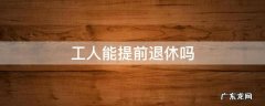 普通工人可以提前退休吗 工人能提前退休吗